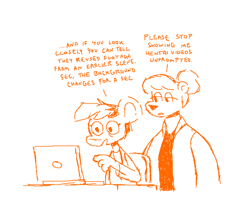 autumn is showing something on their laptop to an unimpressed summer. autumn: and if you look closely you can tell they reused footage from an earlier scene. see, the background changes for a sec. summer: please stop showing me hentai videos unprompted.