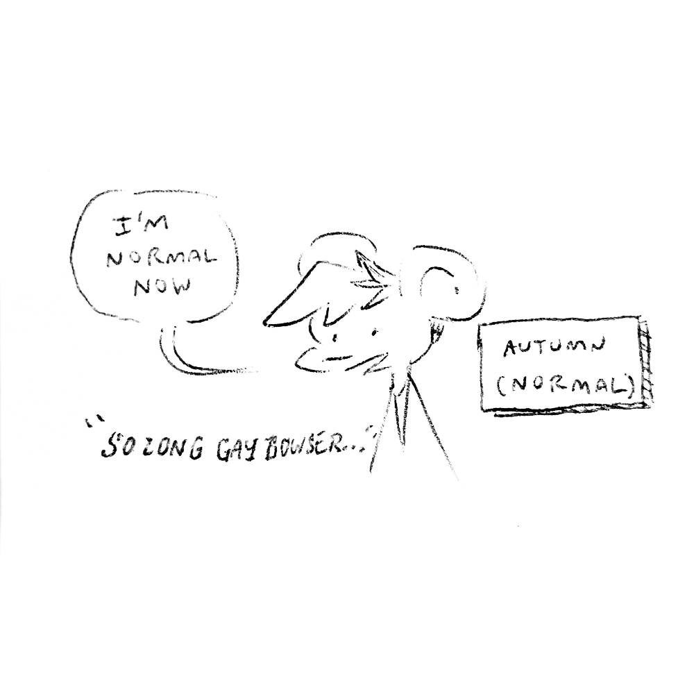 a drawing of Autumn from Nothing Doing saying “i’m normal now” captioned “Autumn (normal)”. Below the speech bubble is the text “SO LONG GAY BOWSER…”
